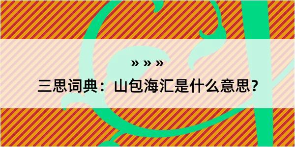 三思词典：山包海汇是什么意思？