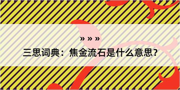 三思词典：焦金流石是什么意思？