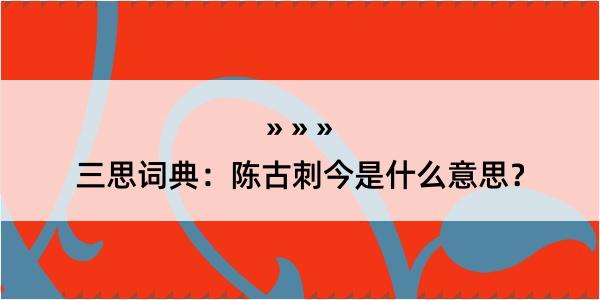 三思词典：陈古刺今是什么意思？