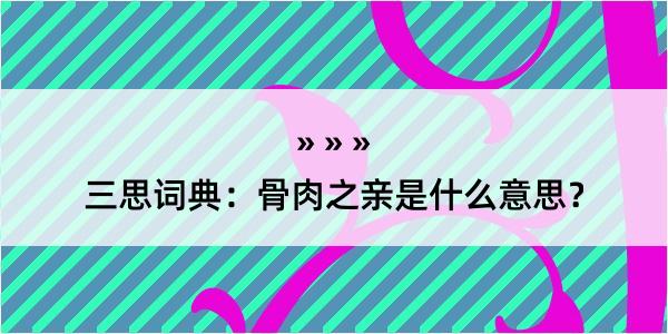 三思词典：骨肉之亲是什么意思？