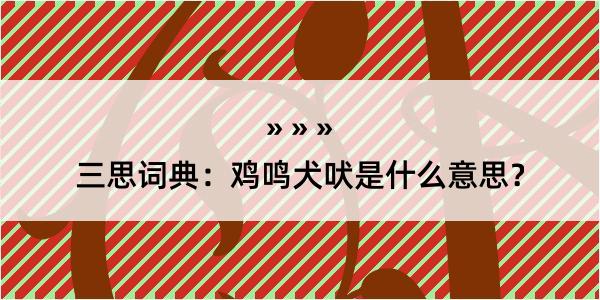 三思词典：鸡鸣犬吠是什么意思？