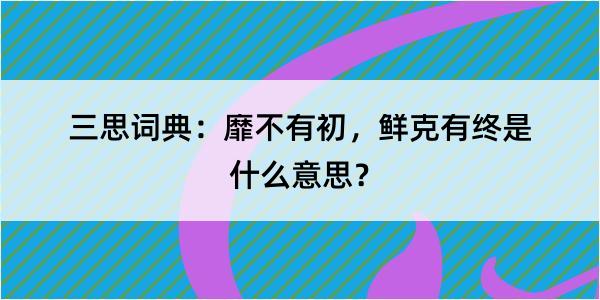 三思词典：靡不有初，鲜克有终是什么意思？