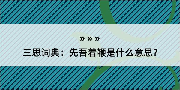 三思词典：先吾着鞭是什么意思？