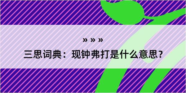 三思词典：现钟弗打是什么意思？