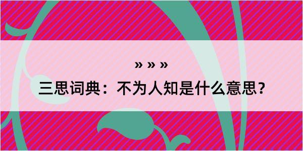 三思词典：不为人知是什么意思？