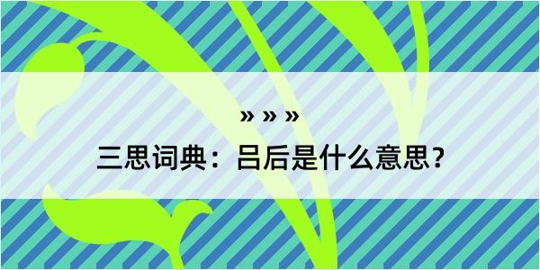 三思词典：吕后是什么意思？