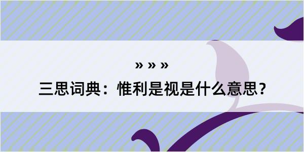 三思词典：惟利是视是什么意思？