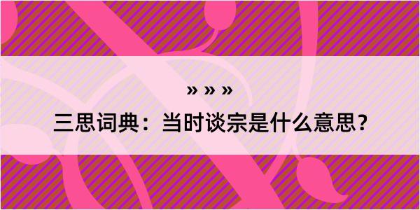 三思词典：当时谈宗是什么意思？