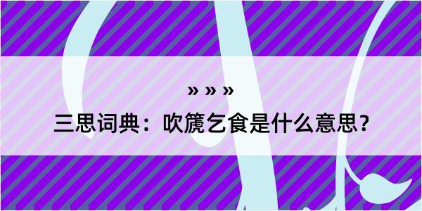 三思词典：吹篪乞食是什么意思？