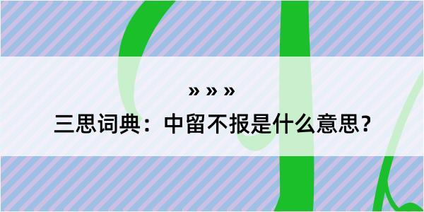 三思词典：中留不报是什么意思？