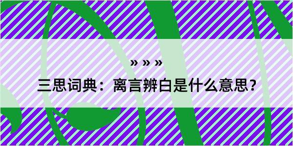 三思词典：离言辨白是什么意思？