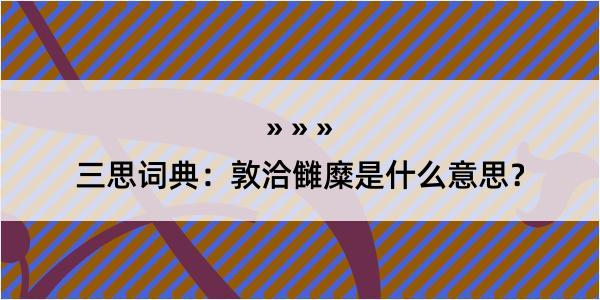 三思词典：敦洽雠糜是什么意思？