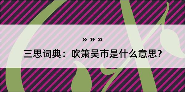 三思词典：吹箫吴市是什么意思？