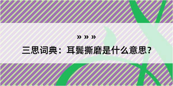 三思词典：耳鬓撕磨是什么意思？