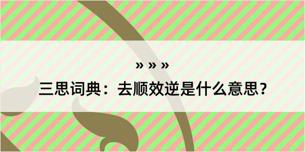 三思词典：去顺效逆是什么意思？