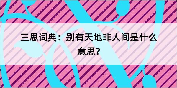 三思词典：别有天地非人间是什么意思？