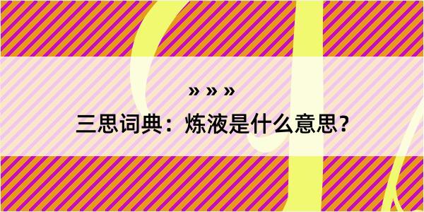 三思词典：炼液是什么意思？