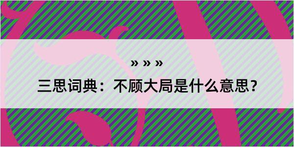 三思词典：不顾大局是什么意思？