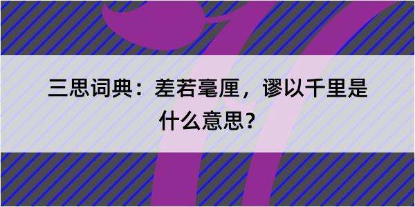 三思词典：差若毫厘，谬以千里是什么意思？