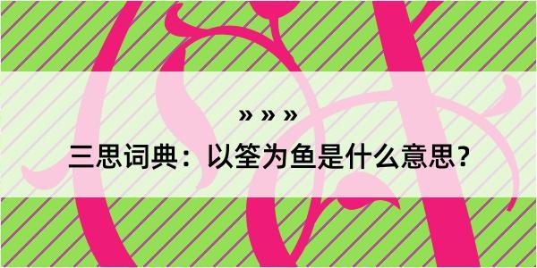 三思词典：以筌为鱼是什么意思？