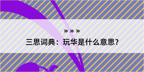 三思词典：玩华是什么意思？