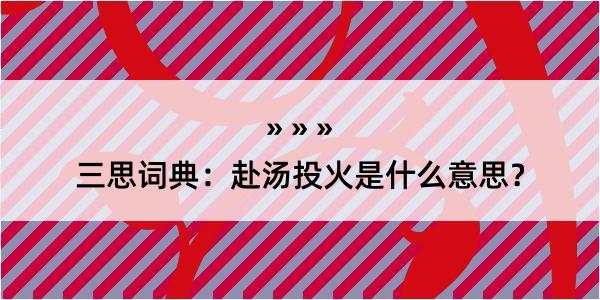 三思词典：赴汤投火是什么意思？