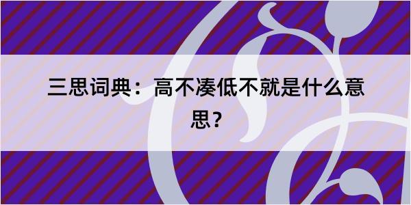 三思词典：高不凑低不就是什么意思？