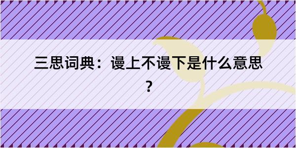 三思词典：谩上不谩下是什么意思？