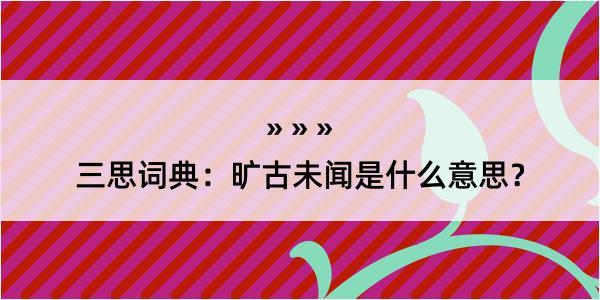 三思词典：旷古未闻是什么意思？