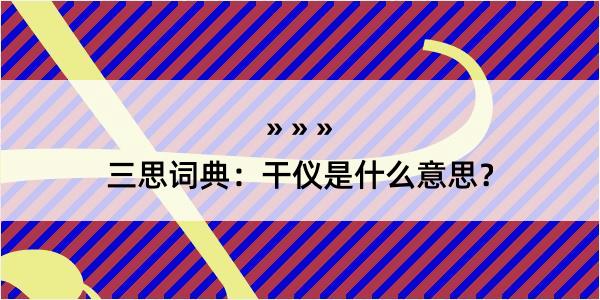 三思词典：干仪是什么意思？