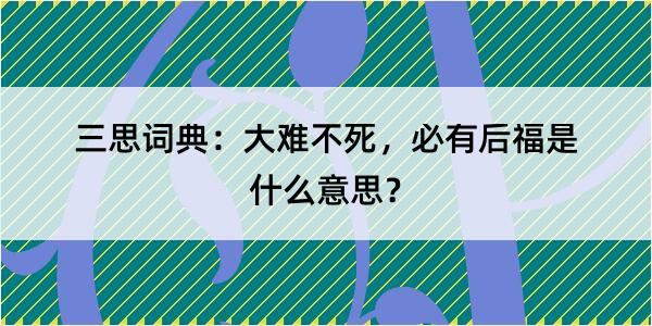 三思词典：大难不死，必有后福是什么意思？