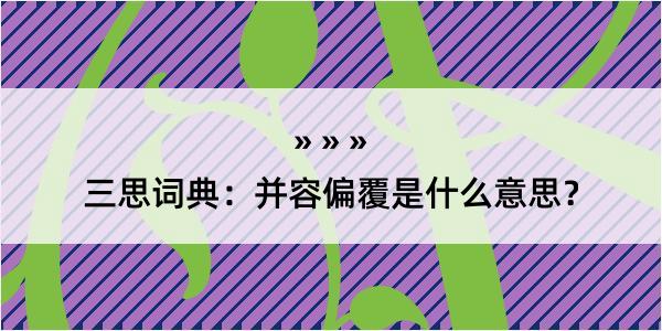 三思词典：并容偏覆是什么意思？