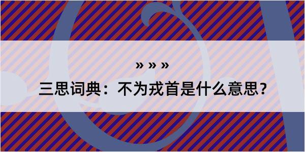 三思词典：不为戎首是什么意思？