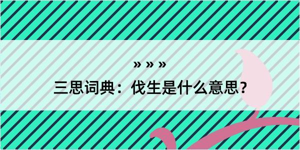 三思词典：伐生是什么意思？