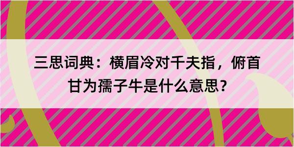 三思词典：横眉冷对千夫指，俯首甘为孺子牛是什么意思？