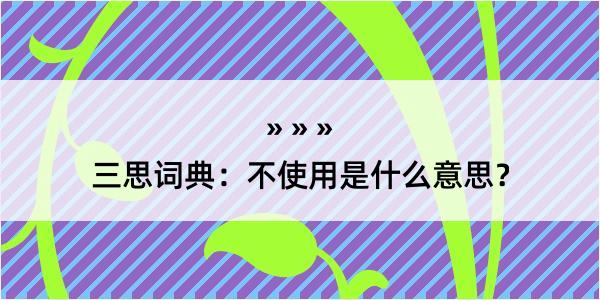 三思词典：不使用是什么意思？