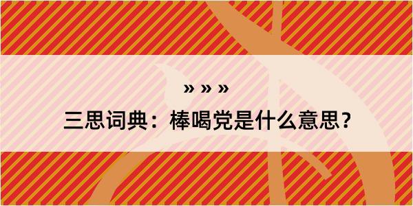 三思词典：棒喝党是什么意思？