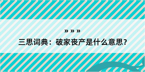 三思词典：破家丧产是什么意思？