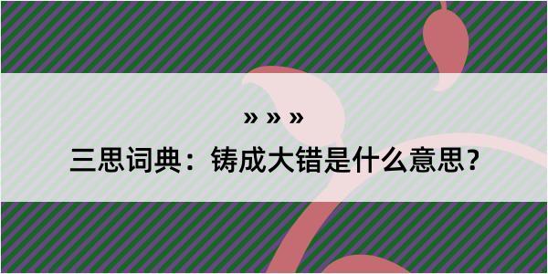 三思词典：铸成大错是什么意思？