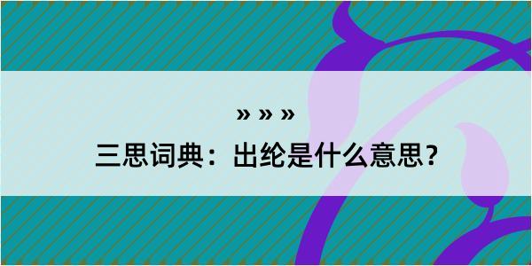 三思词典：出纶是什么意思？