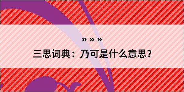 三思词典：乃可是什么意思？