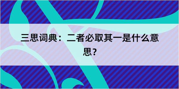 三思词典：二者必取其一是什么意思？