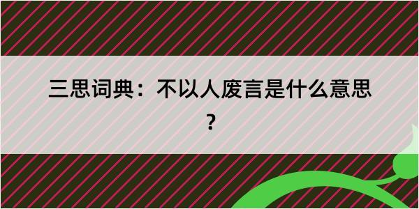 三思词典：不以人废言是什么意思？