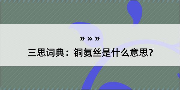 三思词典：铜氨丝是什么意思？