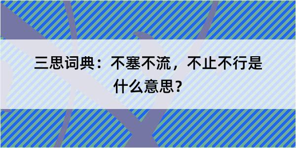 三思词典：不塞不流，不止不行是什么意思？