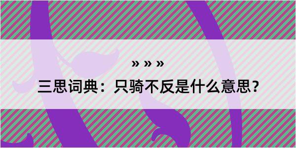 三思词典：只骑不反是什么意思？