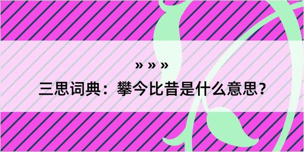 三思词典：攀今比昔是什么意思？