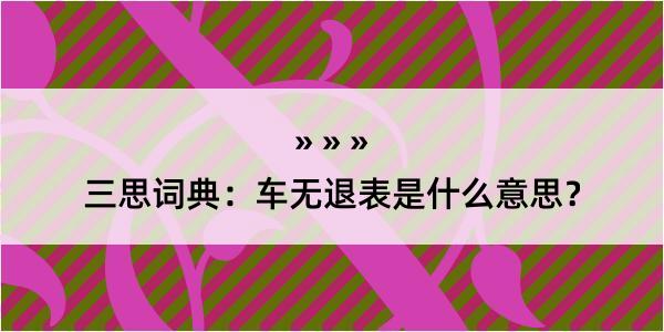 三思词典：车无退表是什么意思？