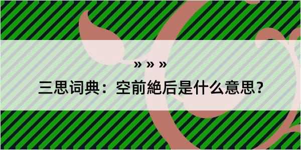 三思词典：空前絶后是什么意思？