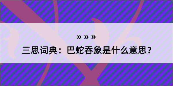 三思词典：巴蛇吞象是什么意思？